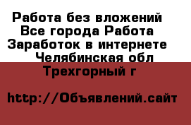 Работа без вложений - Все города Работа » Заработок в интернете   . Челябинская обл.,Трехгорный г.